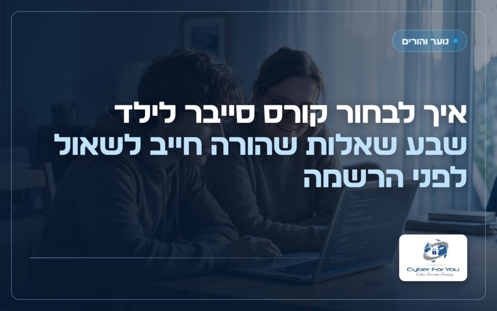 איך לבחור קורס סייבר לילד: שבע שאלות שהורה חייב לשאול לפני הרשמה
